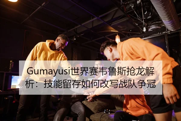 Gumayusi世界赛韦鲁斯抢龙解析：技能留存如何改写战队争冠